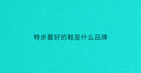 特步最好的鞋是什么品牌(特步哪个档次高)