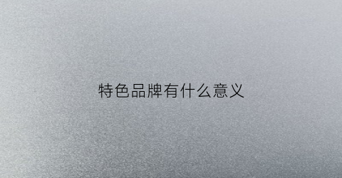 特色品牌有什么意义(特色品牌产品)