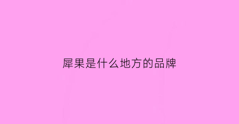 犀果是什么地方的品牌(犀指的是什么意思)