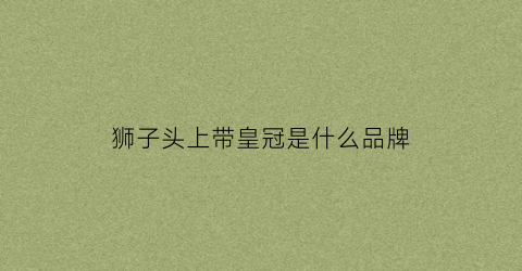 狮子头上带皇冠是什么品牌(狮子头上带皇冠是什么品牌的)