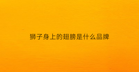 狮子身上的翅膀是什么品牌(狮子带翅膀是什么神兽)