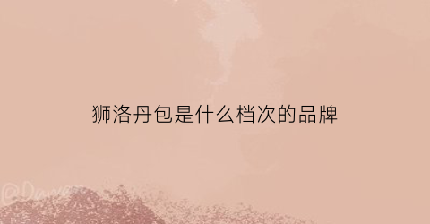 狮洛丹包是什么档次的品牌(狮丹努全球品牌)