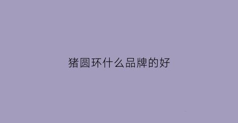 猪圆环什么品牌的好(猪圆环是什么病症状)