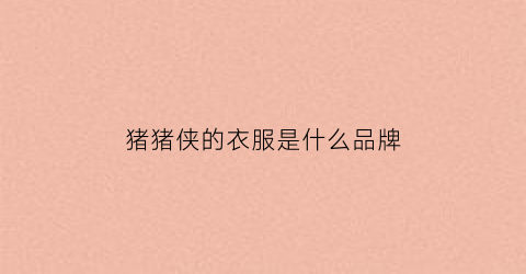 猪猪侠的衣服是什么品牌(猪猪侠是干嘛的)