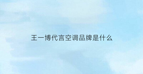 王一博代言空调品牌是什么(王一博同款空调)