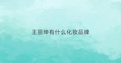 王丽坤有什么化妆品牌(王丽坤代言所有品牌)