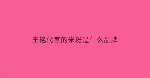 王艳代言的米粉是什么品牌(王艳代言的护肤品叫什么)