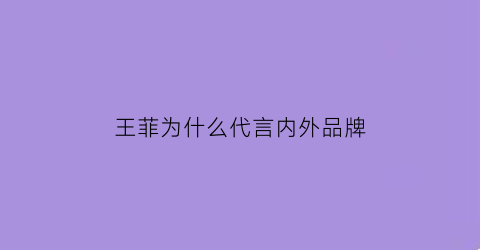 王菲为什么代言内外品牌(王菲为什么代言内外品牌不一样)