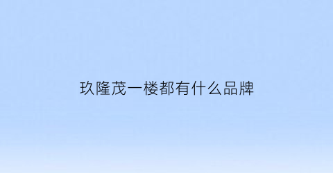 玖隆茂一楼都有什么品牌(玖隆茂几点关门)