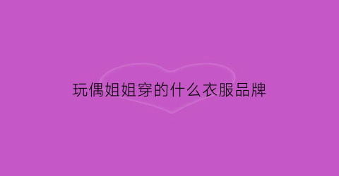 玩偶姐姐穿的什么衣服品牌(玩偶姐姐穿搭)
