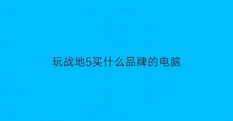 玩战地5买什么品牌的电脑(玩儿战地五的电脑配置)