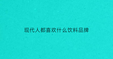 现代人都喜欢什么饮料品牌(现在人都喜欢喝什么饮料)