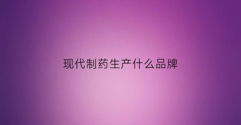 现代制药生产什么品牌(现代制药主要产品是什么)