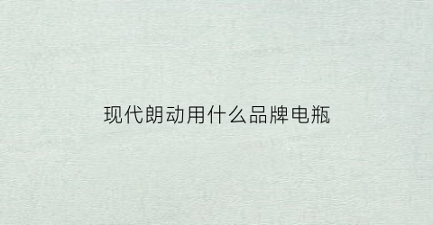 现代朗动用什么品牌电瓶(北京现代朗动用什么电瓶好)