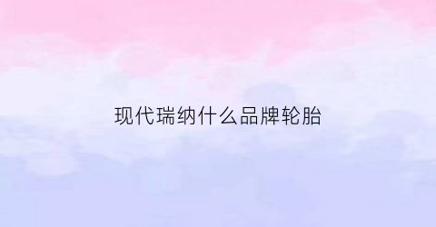 现代瑞纳什么品牌轮胎