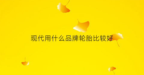 现代用什么品牌轮胎比较好(现代车配什么牌子胎)