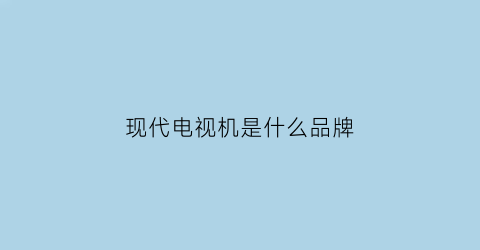 现代电视机是什么品牌(现代电视机图片)