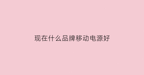 现在什么品牌移动电源好(哪个牌子移动电源好)