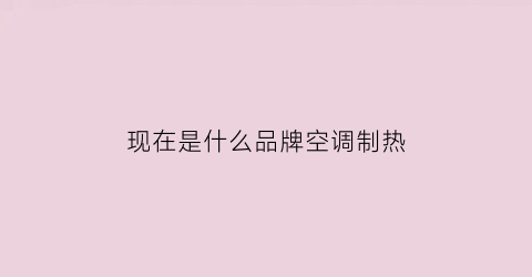 现在是什么品牌空调制热(什么牌子的空调制热制冷效果都好的)