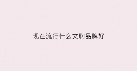现在流行什么文胸品牌好(现在文胸买什么品牌好啊)