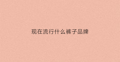 现在流行什么裤子品牌(现在流行什么裤子品牌男士)