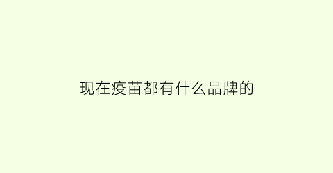 现在疫苗都有什么品牌的(现在疫苗有哪些牌子)