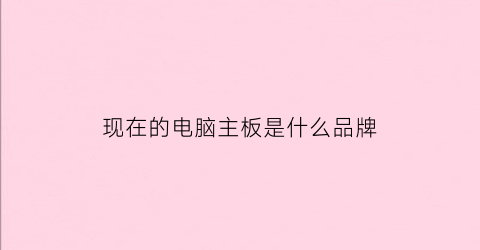 现在的电脑主板是什么品牌(现在电脑主板排行)