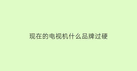 现在的电视机什么品牌过硬(电视机屏幕哪种好硬屏和软屏)