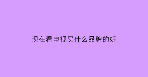 现在看电视买什么品牌的好(现在看电视买什么品牌的好一点)