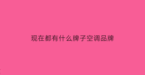 现在都有什么牌子空调品牌(现在的空调什么牌子最好)