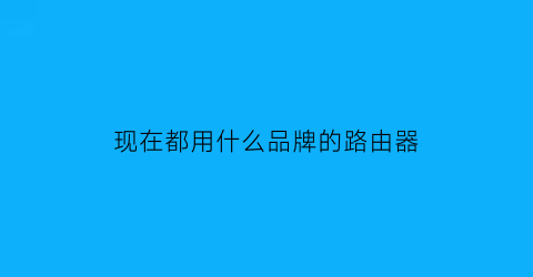 现在都用什么品牌的路由器(现在用什么路由器好)
