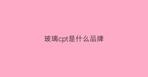 玻璃cpt是什么品牌