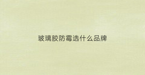 玻璃胶防霉选什么品牌(玻璃胶防霉剂)