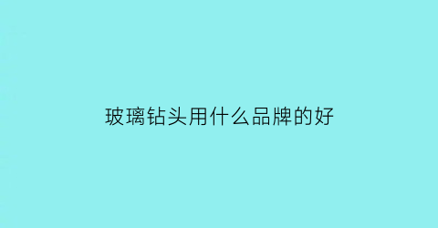 玻璃钻头用什么品牌的好(玻璃钻头用什么品牌的好一点)