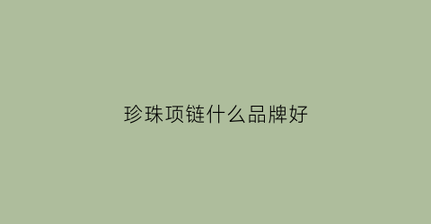 珍珠项链什么品牌好(珍珠项链品牌推荐)