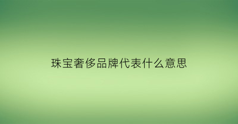 珠宝奢侈品牌代表什么意思(珠宝奢侈品品牌大全及名字图片)