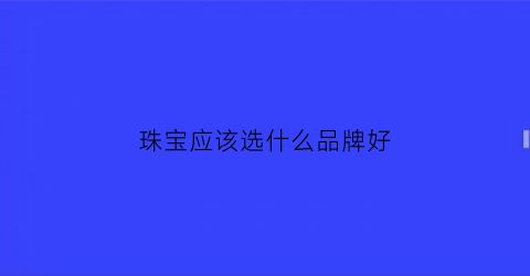 珠宝应该选什么品牌好(珠宝那个品牌比较好)