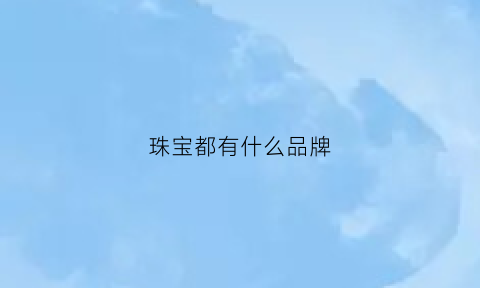 珠宝都有什么品牌(珠宝知名品牌有哪些) 