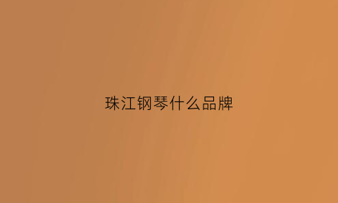 珠江钢琴什么品牌(珠江钢琴哪款好)