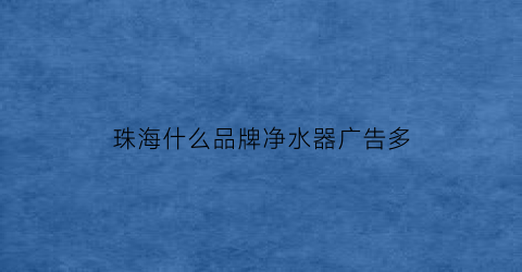 珠海什么品牌净水器广告多(珠海净水器维修电话)