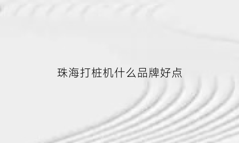 珠海打桩机什么品牌好点(珠海打桩机打桩公司电话)