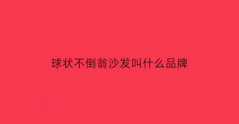 球状不倒翁沙发叫什么品牌(球状不倒翁沙发叫什么品牌的)