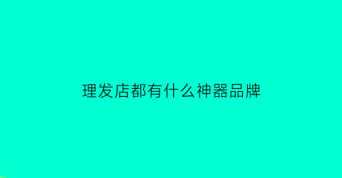 理发店都有什么神器品牌(理发店都有什么神器品牌名称)