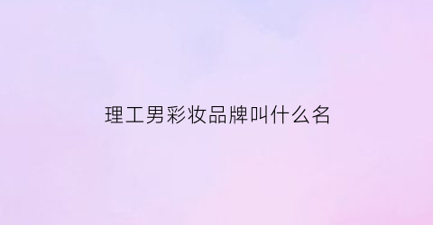 理工男彩妆品牌叫什么名(理工男百科)