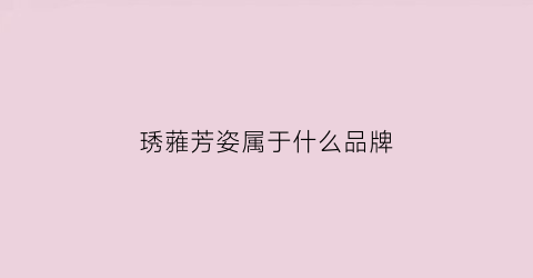 琇蕥芳姿属于什么品牌(琇蕥芳姿化妆品怎么样)