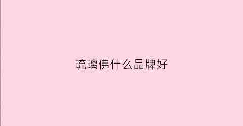 琉璃佛什么品牌好(琉璃佛什么品牌好看)