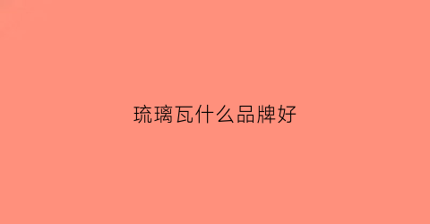 琉璃瓦什么品牌好(琉璃瓦哪个品牌最好)