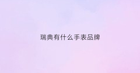 瑞典有什么手表品牌(瑞典有哪些手表品牌)