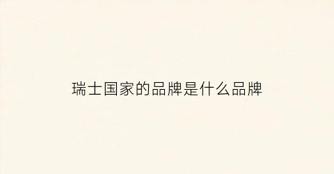 瑞士国家的品牌是什么品牌(瑞士国家的品牌是什么品牌啊)
