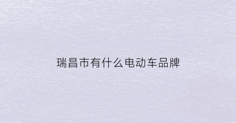 瑞昌市有什么电动车品牌(瑞昌市电动车市场)